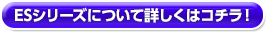 ESシリーズについて詳しくはコチラ！