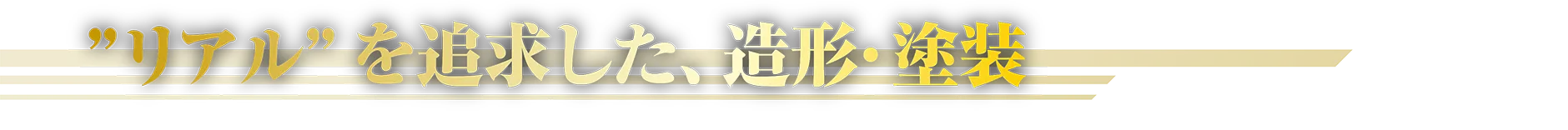 “リアル”を追求した、造形・塗装