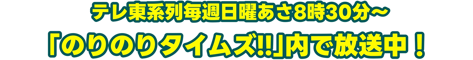 2026年4月5日からテレ東系列毎週日曜あさ8時30分〜「のりのりタイムズ!!」内で放送中！