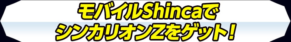 モバイルShincaでシンカリオンＺをゲット！