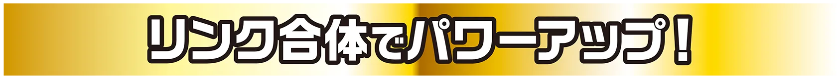 リンク合体でパワーアップ！