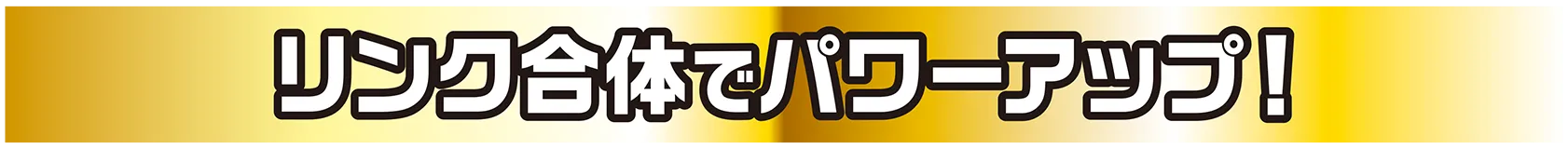 リンク合体でパワーアップ！