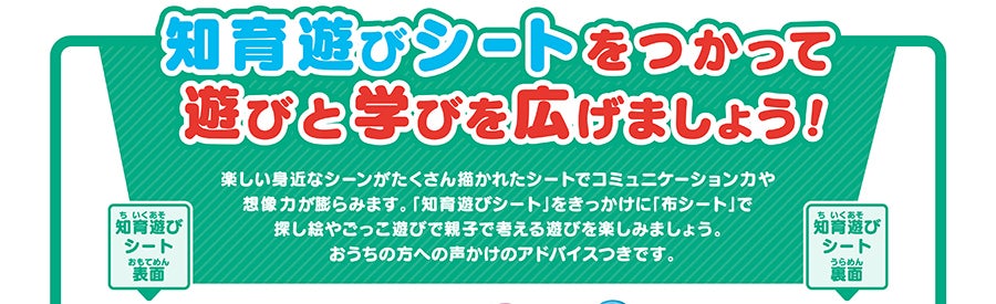 知育遊びシートをつかって遊びと学びをひろげましょう！｜楽しい身近なシーンがたくさん描かれたシートでコミュニケーション力や想像力が膨らみます。「知育遊びシート」をきっかけに「布シート」で探し絵やごっこ遊びで親子で考える遊びを楽しみましょう。おうちの方への声かけアドバイスつきです。