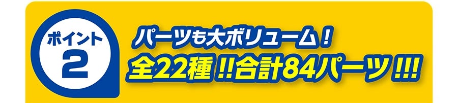 ポイント2｜パーツも大ボリューム！全22種!! 合計84パーツ!!!