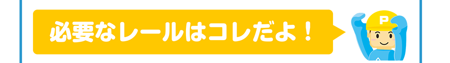 必要なレールはコレだよ！