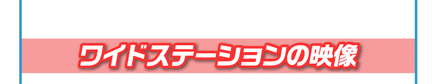 ワイドステーションの映像