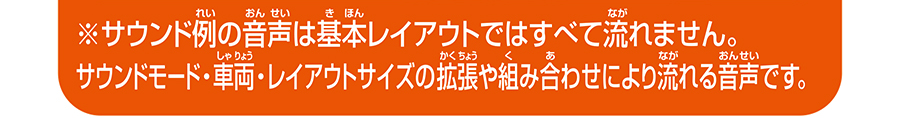 ※サウンド例の音声は基本レイアウトではすべて流れません。サウンドモード・車両・レイアウトサイズの拡張や組み合わせにより流れる音声です。