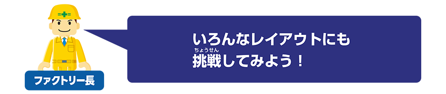 ファクトリー長「いろんなレイアウトにも挑戦してみよう！」