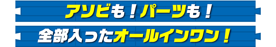 アソビも！パーツも！全部入ったオールインワン！