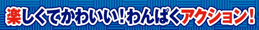 楽しくてかわいい！わんぱくアクション！