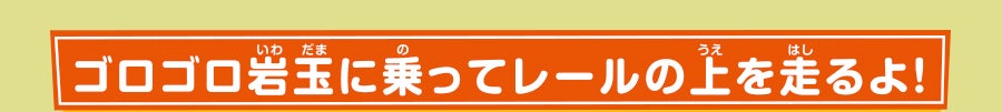 ゴロゴロ岩玉に乗ってレールの上を走るよ！