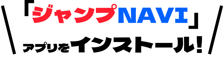 「ジャンプNAVI」アプリをインストール！
