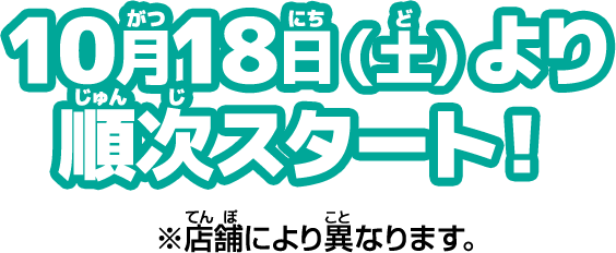 10月18日（土）より順次スタート！※店舗により異なります。