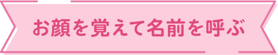 お顔を覚えて名前を呼ぶ
