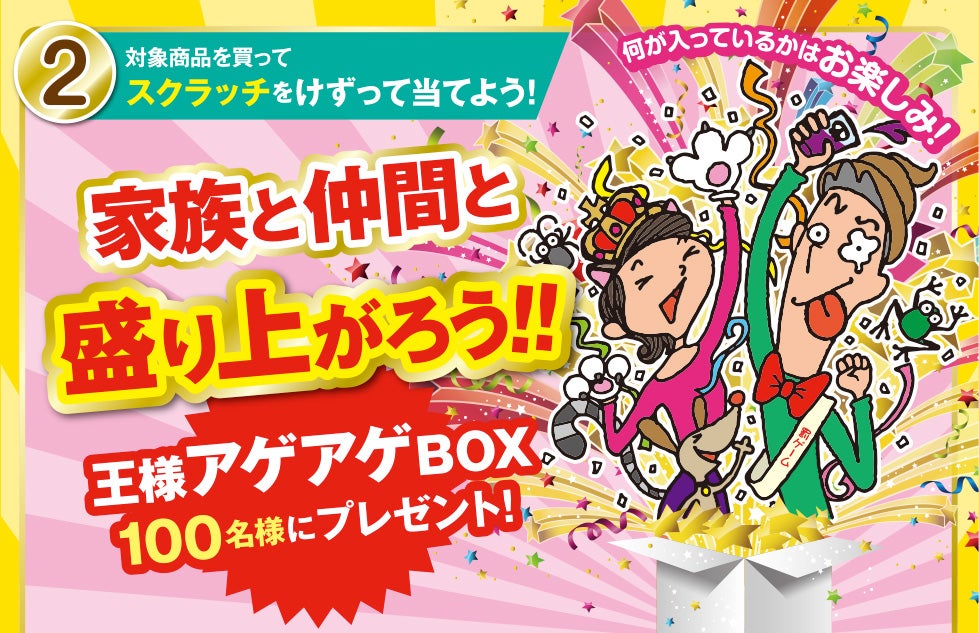2. 対象商品を買ってスクラッチをけずって当てよう！ 家族と仲間と盛り上がろう!! 王様アゲアゲBOX 100名様にプレゼント！
