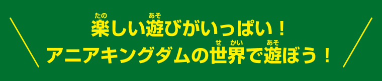 楽しい遊びがいっぱい！アニアキングダムの世界で遊ぼう！