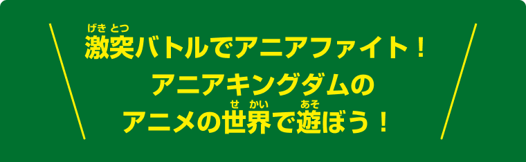 激突バトルでアニアファイト！アニアキングダムのアニメの世界で遊ぼう！