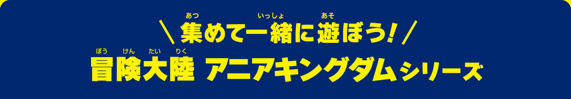 集めて一緒に遊ぼう！冒険大陸 アニアキングダムシリーズ
