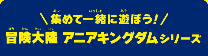 集めて一緒に遊ぼう！冒険大陸 アニアキングダムシリーズ
