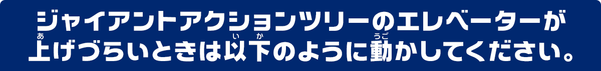 ジャイアントアクションツリーのエレベーターが上げづらいときは以下のように動かしてください。