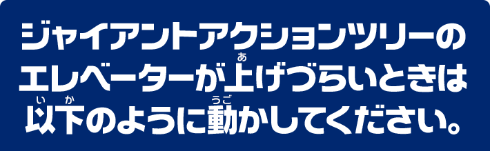 ジャイアントアクションツリーのエレベーターが上げづらいときは以下のように動かしてください。