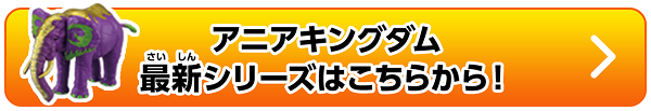 アニアキングダム最新シリーズはこちらから！