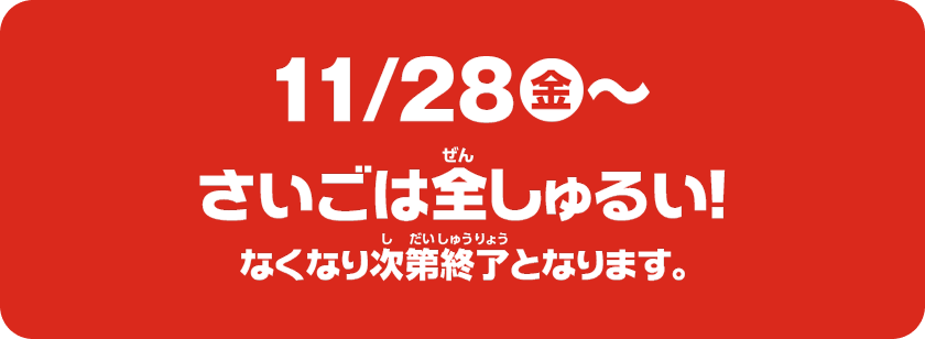 11/28（金）～さいごは全しゅるい！なくなり次第終了となります