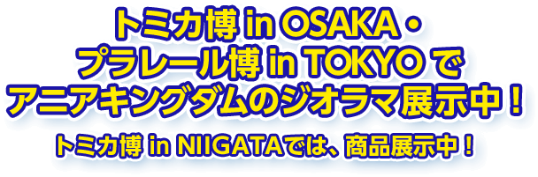 トミカ博 in OSAKA・プラレール博 in TOKYO でアニアキングダムのジオラマ展示中！トミカ博 in NIIGATAでは、商品展示中！