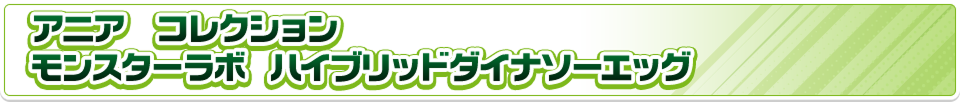 アニア　コレクション　モンスターラボ　ハイブリッドダイナソーエッグ