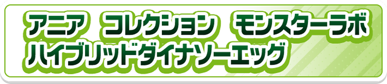 アニア　コレクション　モンスターラボ　ハイブリッドダイナソーエッグ