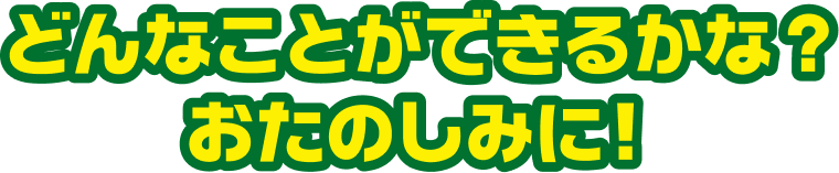 どんなことができるかな？おたのしみに！