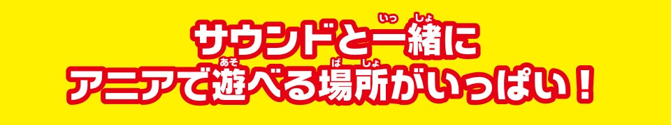 サウンドと一緒にアニアで遊べる場所がいっぱい！