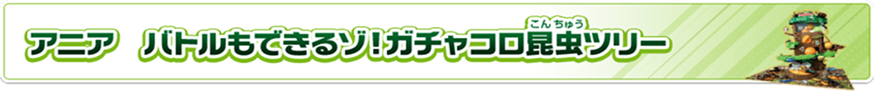 アニア　バトルもできるゾ！ガチャコロ昆虫ツリー