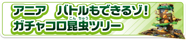 アニア　バトルもできるゾ！ガチャコロ昆虫ツリー