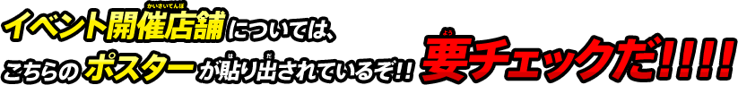 イベント開催店舗については、こちらのポスターが貼り出されているぞ!! 要チェックだ!!!!