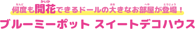 何度も開花できるドールの大きなお部屋が登場！ ブルーミーポット スイートデコハウス