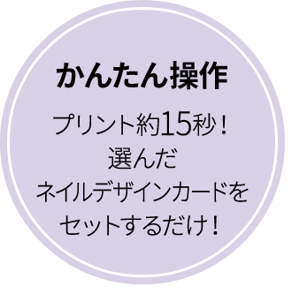 かんたん操作 プリント約15秒！選んだネイルデザインカートをセットするだけ！