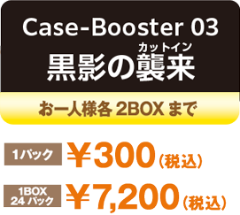 Case-Booster 03 黒影の襲来（カットイン）