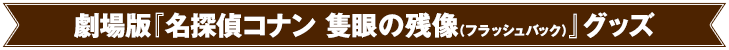 劇場版『名探偵コナン 隻眼の残像（フラッシュバック）』グッズ