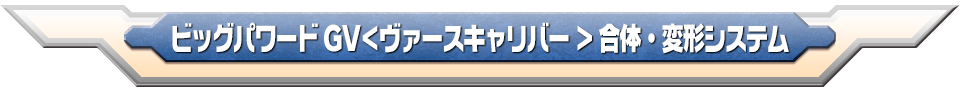 ビッグパワードGV<ヴァースキャリバー> 合体・変形システム