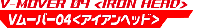 Vムーバー04＜アイアンヘッド＞