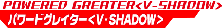 パワードグレイター<V-SHADOW>