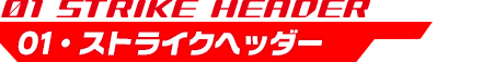 01・ストライクヘッダー STRIKE HEADER