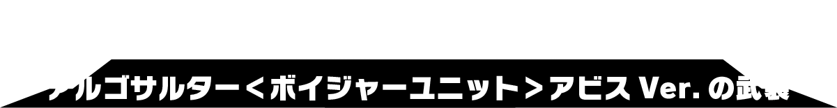 アルゴヴァーサルター＜ボイジャーユニット＞アビスVer.の武装