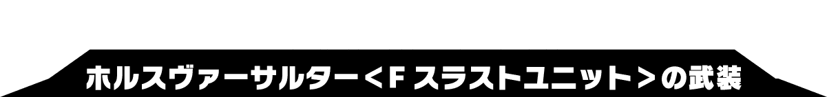 ホルスヴァーサルター＜Fスラストユニット＞の武装