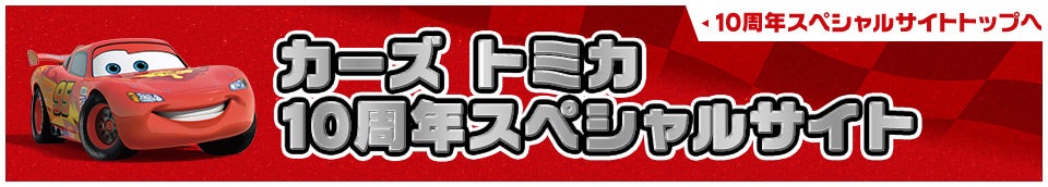 カーズ トミカ10周年スペシャルサイト 10周年スペシャルサイトトップへ