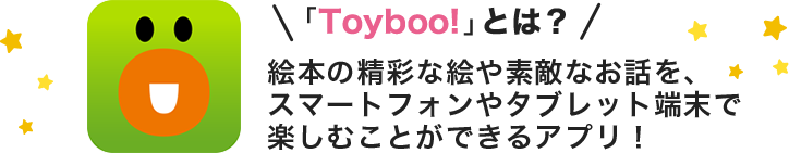 「Toyboo!」とは？絵本の精彩な絵や素敵なお話を、スマートフォンやタブレット端末で楽しむことができるアプリ！
