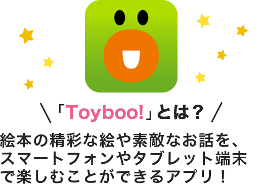 「Toyboo!」とは？絵本の精彩な絵や素敵なお話を、スマートフォンやタブレット端末で楽しむことができるアプリ！