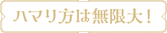 ハマり方は無限大！