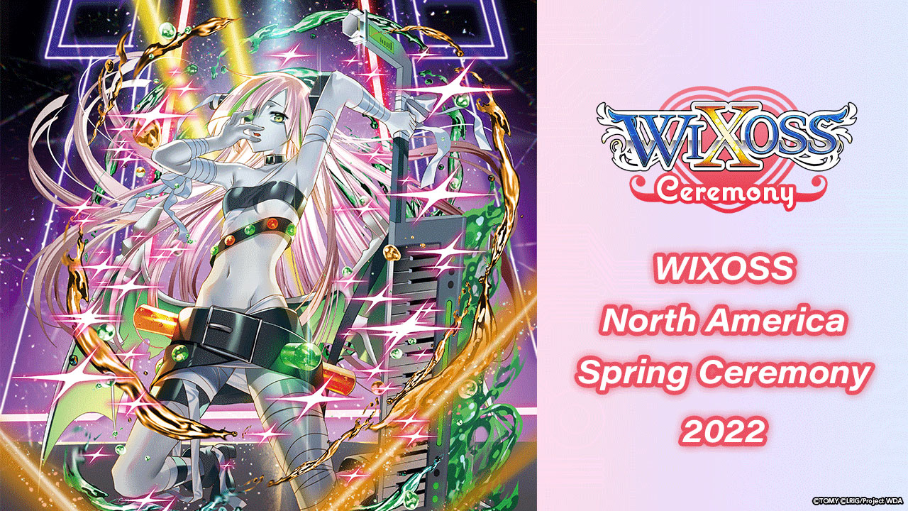 [Authorized Event (Online)]WIXOSS North America Spring Ceremony